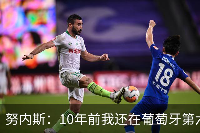 努内斯：10年前我还在葡萄牙第六级别联赛，如今与C罗共事很荣幸