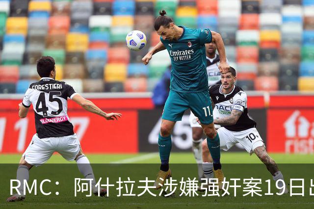 RMC：阿什拉夫涉嫌强奸案19日出裁决&称是诬告，姆巴佩曾两度作证